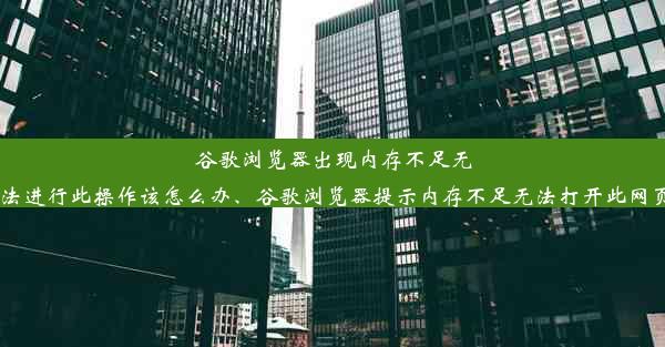 谷歌浏览器出现内存不足无法进行此操作该怎么办、谷歌浏览器提示内存不足无法打开此网页