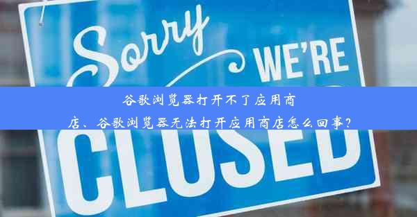 谷歌浏览器打开不了应用商店、谷歌浏览器无法打开应用商店怎么回事？