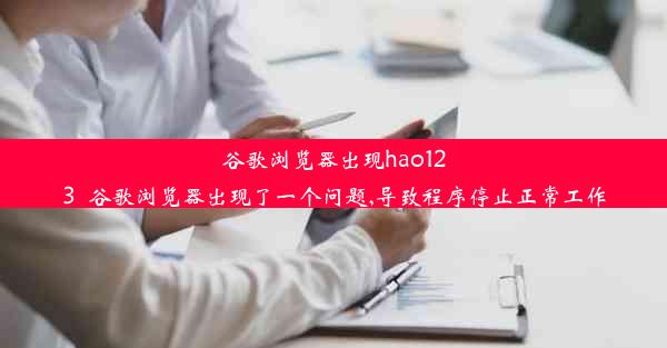 谷歌浏览器出现hao123_谷歌浏览器出现了一个问题,导致程序停止正常工作