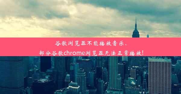 谷歌浏览器不能播放音乐、部分谷歌chrome浏览器无法正常播放!