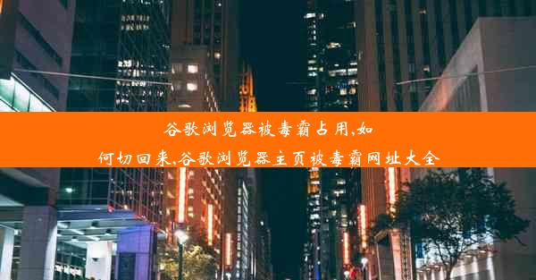 谷歌浏览器被毒霸占用,如何切回来,谷歌浏览器主页被毒霸网址大全