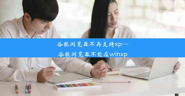 谷歌浏览器不再支持xp—谷歌浏览器不能在winxp