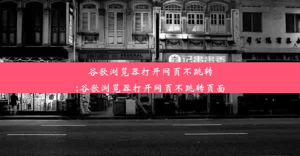 谷歌浏览器打开网页不跳转;谷歌浏览器打开网页不跳转页面