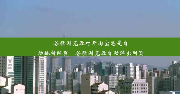 谷歌浏览器打开淘宝总是自动跳转网页—谷歌浏览器自动弹出网页