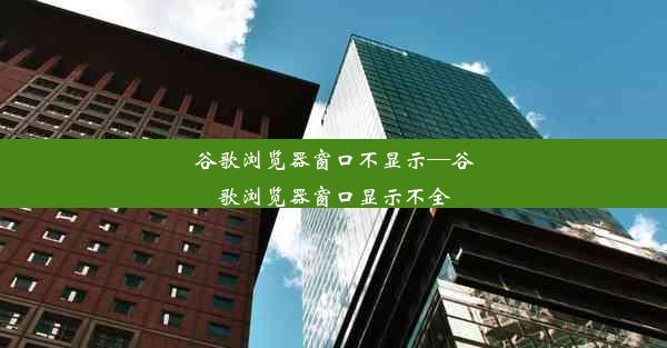 谷歌浏览器窗口不显示—谷歌浏览器窗口显示不全