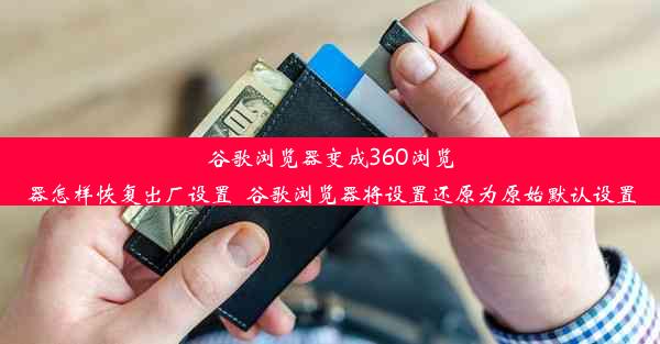 谷歌浏览器变成360浏览器怎样恢复出厂设置_谷歌浏览器将设置还原为原始默认设置