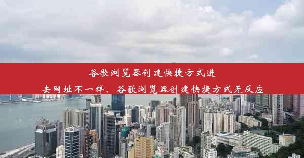 谷歌浏览器创建快捷方式进去网址不一样、谷歌浏览器创建快捷方式无反应