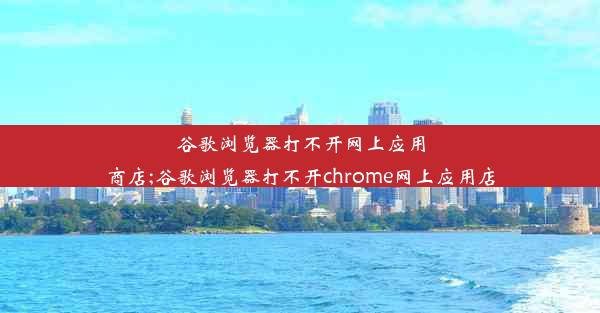 谷歌浏览器打不开网上应用商店;谷歌浏览器打不开chrome网上应用店