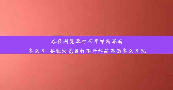 谷歌浏览器打不开邮箱界面怎么办_谷歌浏览器打不开邮箱界面怎么办呢