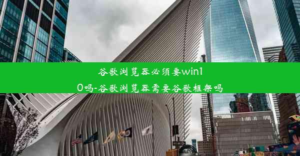 谷歌浏览器必须要win10吗-谷歌浏览器需要谷歌框架吗