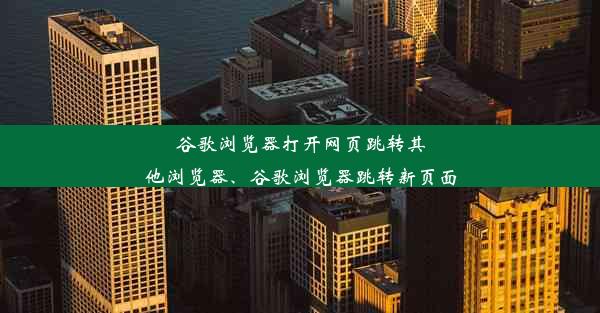 谷歌浏览器打开网页跳转其他浏览器、谷歌浏览器跳转新页面