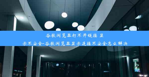 谷歌浏览器打不开链接 显示不安全-谷歌浏览器显示连接不安全怎么解决