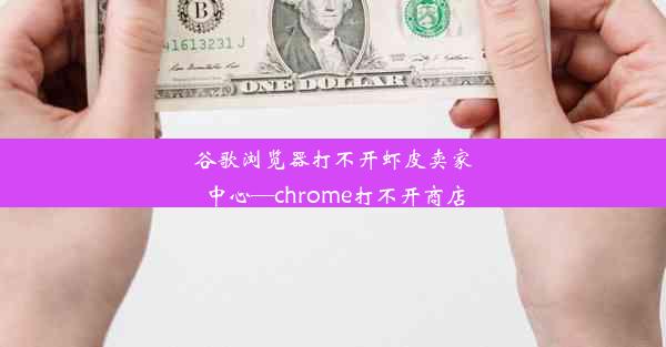 谷歌浏览器打不开虾皮卖家中心—chrome打不开商店