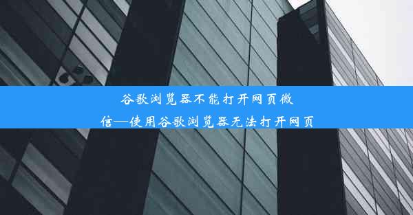 谷歌浏览器不能打开网页微信—使用谷歌浏览器无法打开网页