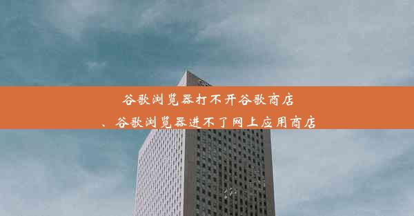 谷歌浏览器打不开谷歌商店、谷歌浏览器进不了网上应用商店