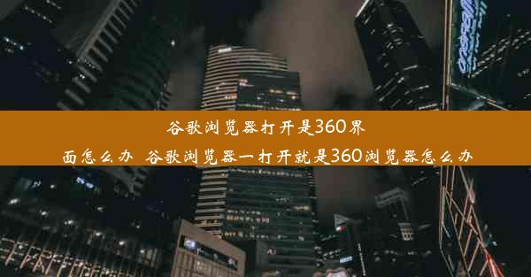 谷歌浏览器打开是360界面怎么办_谷歌浏览器一打开就是360浏览器怎么办