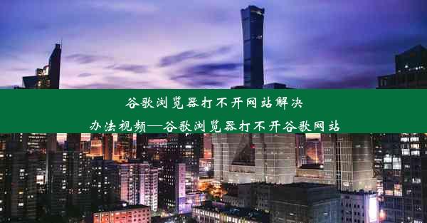 谷歌浏览器打不开网站解决办法视频—谷歌浏览器打不开谷歌网站