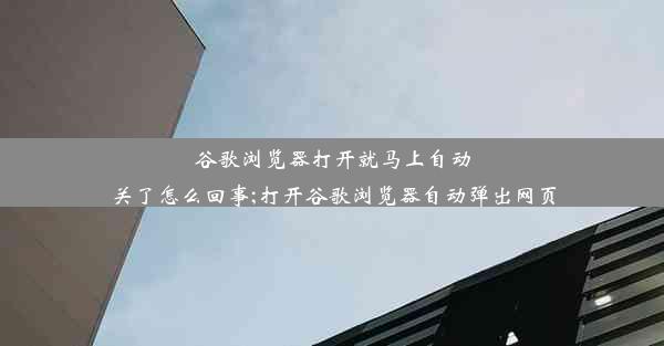 谷歌浏览器打开就马上自动关了怎么回事;打开谷歌浏览器自动弹出网页