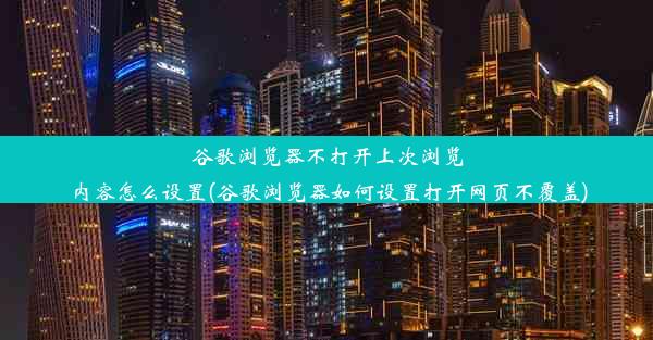 谷歌浏览器不打开上次浏览内容怎么设置(谷歌浏览器如何设置打开网页不覆盖)