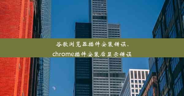 谷歌浏览器插件安装错误、chrome插件安装后显示错误