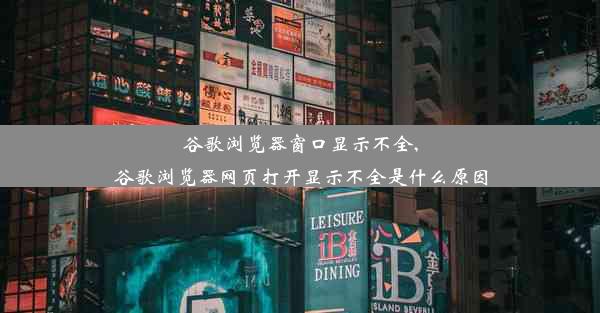 谷歌浏览器窗口显示不全,谷歌浏览器网页打开显示不全是什么原因