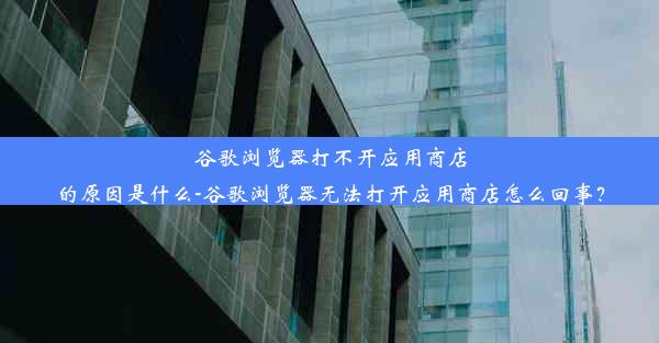 谷歌浏览器打不开应用商店的原因是什么-谷歌浏览器无法打开应用商店怎么回事？