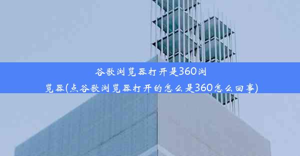 谷歌浏览器打开是360浏览器(点谷歌浏览器打开的怎么是360怎么回事)