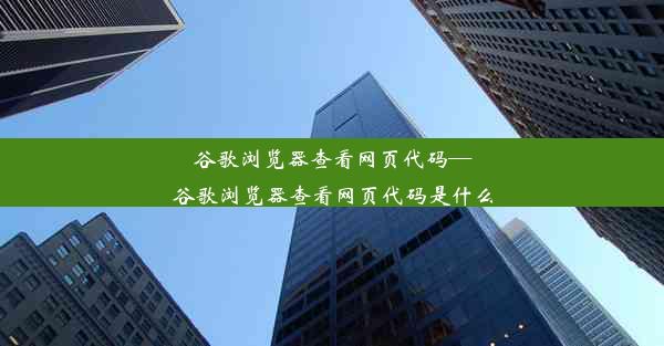 谷歌浏览器查看网页代码—谷歌浏览器查看网页代码是什么