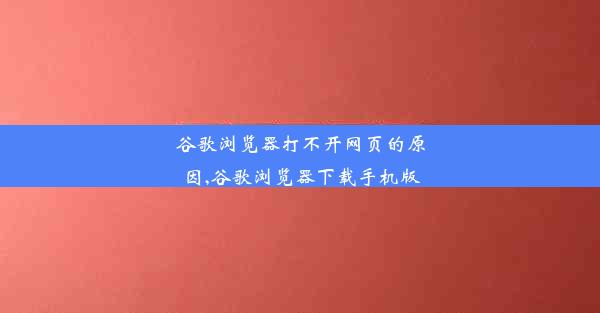 谷歌浏览器打不开网页的原因,谷歌浏览器下载手机版