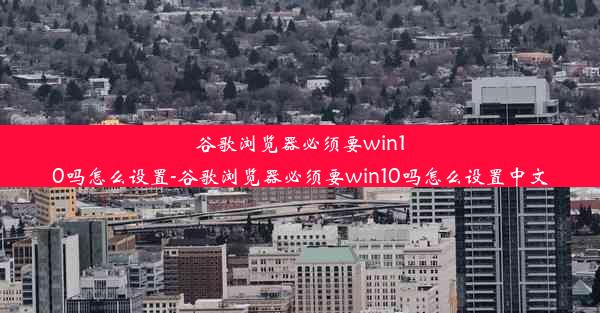 谷歌浏览器必须要win10吗怎么设置-谷歌浏览器必须要win10吗怎么设置中文