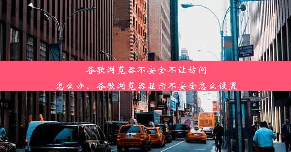 谷歌浏览器不安全不让访问怎么办、谷歌浏览器显示不安全怎么设置