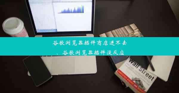 谷歌浏览器插件商店进不去、谷歌浏览器插件没反应