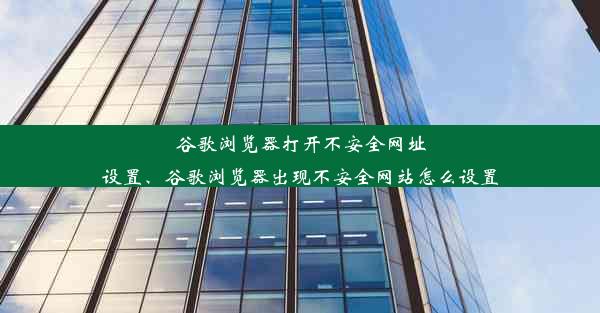 谷歌浏览器打开不安全网址设置、谷歌浏览器出现不安全网站怎么设置