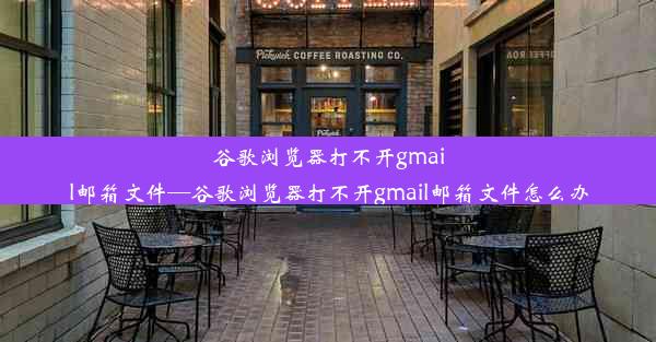 谷歌浏览器打不开gmail邮箱文件—谷歌浏览器打不开gmail邮箱文件怎么办