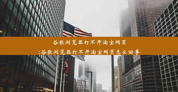 谷歌浏览器打不开淘宝网页;谷歌浏览器打不开淘宝网页怎么回事