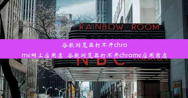 谷歌浏览器打不开chrome网上应用店_谷歌浏览器打不开chrome应用商店