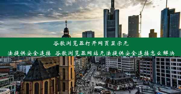 谷歌浏览器打开网页显示无法提供安全连接_谷歌浏览器网站无法提供安全连接怎么解决