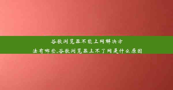 谷歌浏览器不能上网解决方法有哪些,谷歌浏览器上不了网是什么原因