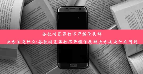 谷歌浏览器打不开摄像头解决方法是什么;谷歌浏览器打不开摄像头解决方法是什么问题