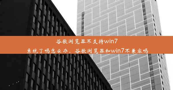 谷歌浏览器不支持win7系统了吗怎么办、谷歌浏览器和win7不兼容吗