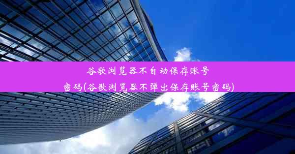 谷歌浏览器不自动保存账号密码(谷歌浏览器不弹出保存账号密码)