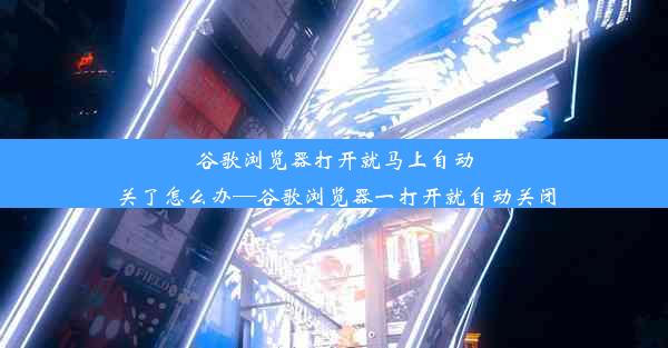 谷歌浏览器打开就马上自动关了怎么办—谷歌浏览器一打开就自动关闭