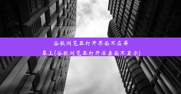 谷歌浏览器打开界面不在屏幕上(谷歌浏览器打开后桌面不显示)