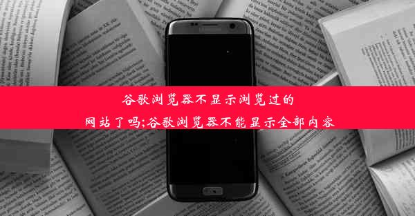 谷歌浏览器不显示浏览过的网站了吗;谷歌浏览器不能显示全部内容