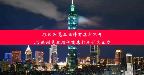 谷歌浏览器插件商店打不开,谷歌浏览器插件商店打不开怎么办