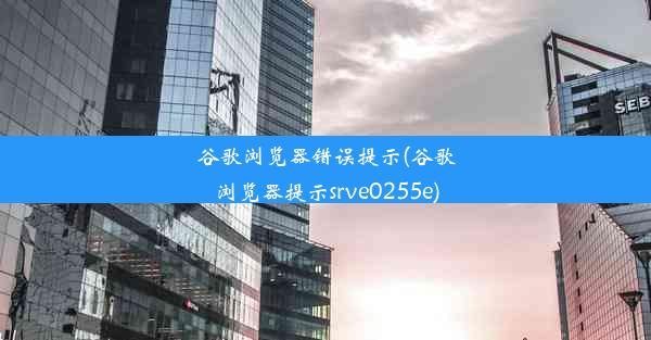 谷歌浏览器错误提示(谷歌浏览器提示srve0255e)