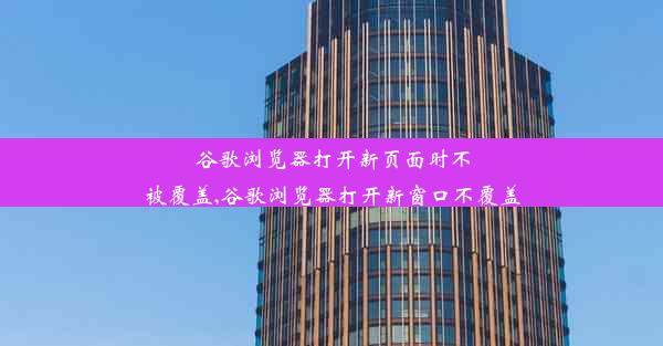 谷歌浏览器打开新页面时不被覆盖,谷歌浏览器打开新窗口不覆盖