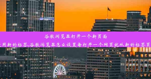 谷歌浏览器打开一个新页面时使用新的标签,谷歌游览器怎么设置每打开一个网页就从新的标签页打开