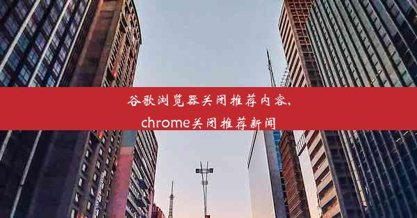 谷歌浏览器关闭推荐内容,chrome关闭推荐新闻