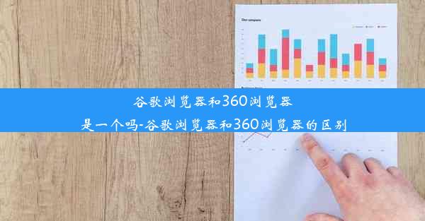 谷歌浏览器和360浏览器是一个吗-谷歌浏览器和360浏览器的区别